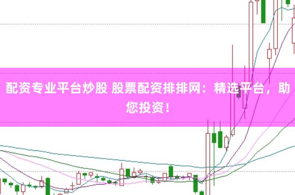 配资专业平台炒股 股票配资排排网：精选平台，助您投资！