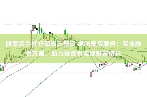 股票资金杠杆泽杨方配资 绵阳配资服务：专业融资方案，助力投资者实现财富增长