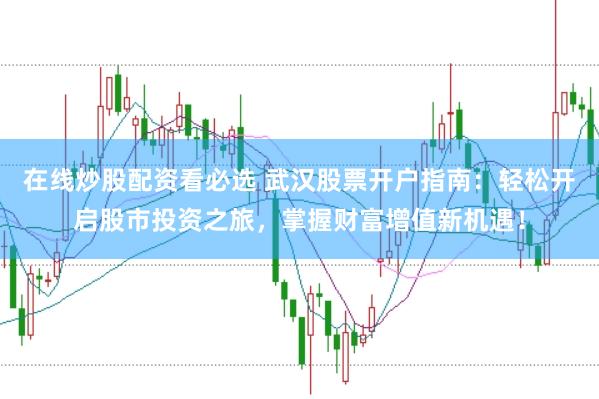 在线炒股配资看必选 武汉股票开户指南：轻松开启股市投资之旅，掌握财富增值新机遇！