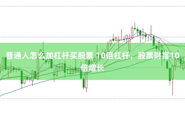 普通人怎么加杠杆买股票 10倍杠杆，股票财富10倍增长