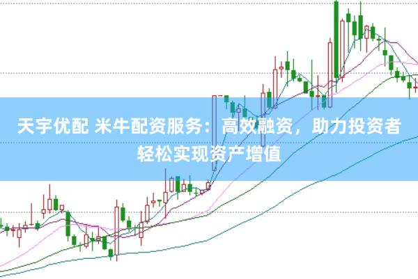 天宇优配 米牛配资服务：高效融资，助力投资者轻松实现资产增值