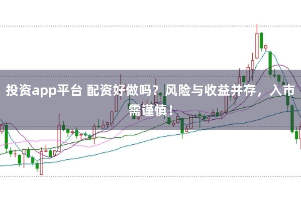 投资app平台 配资好做吗？风险与收益并存，入市需谨慎！