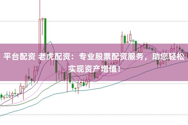 平台配资 老虎配资：专业股票配资服务，助您轻松实现资产增值！