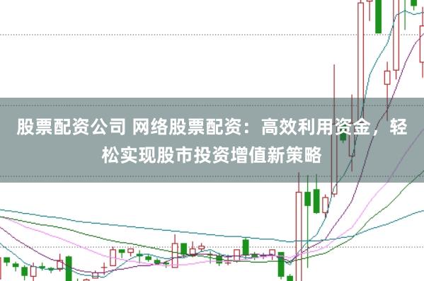 股票配资公司 网络股票配资：高效利用资金，轻松实现股市投资增值新策略