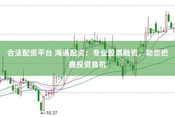 合法配资平台 海通配资：专业股票融资，助您把握投资良机