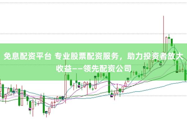 免息配资平台 专业股票配资服务，助力投资者放大收益——领先配资公司