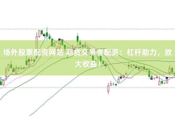 场外股票配资网站 期货交易者配资：杠杆助力，放大收益！
