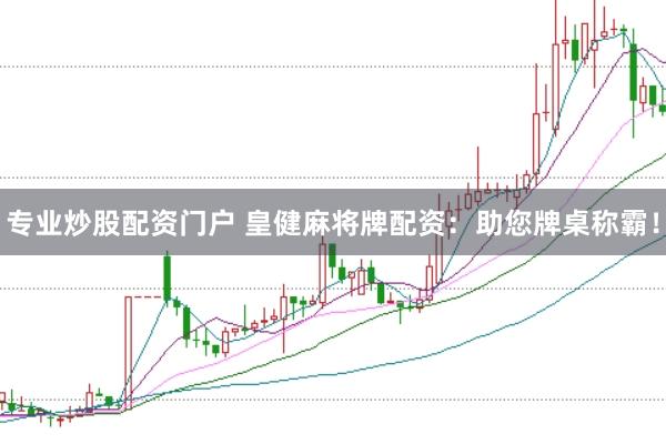 专业炒股配资门户 皇健麻将牌配资：助您牌桌称霸！