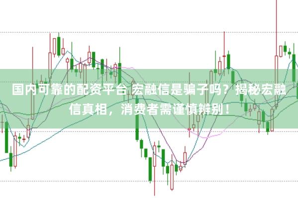 国内可靠的配资平台 宏融信是骗子吗？揭秘宏融信真相，消费者需谨慎辨别！