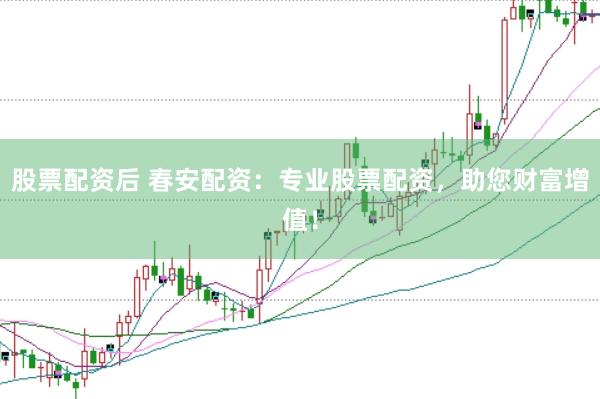 股票配资后 春安配资：专业股票配资，助您财富增值！
