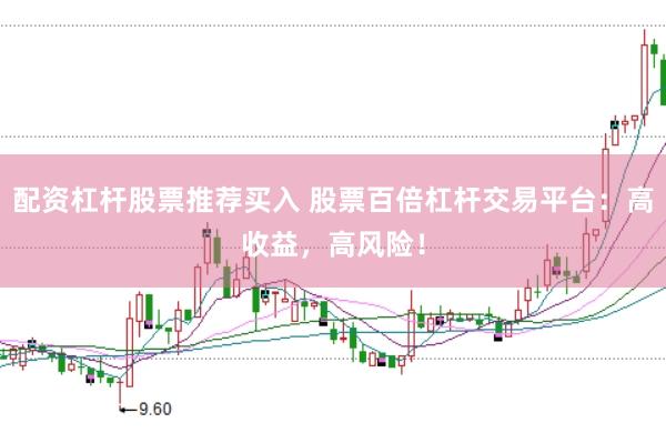 配资杠杆股票推荐买入 股票百倍杠杆交易平台：高收益，高风险！