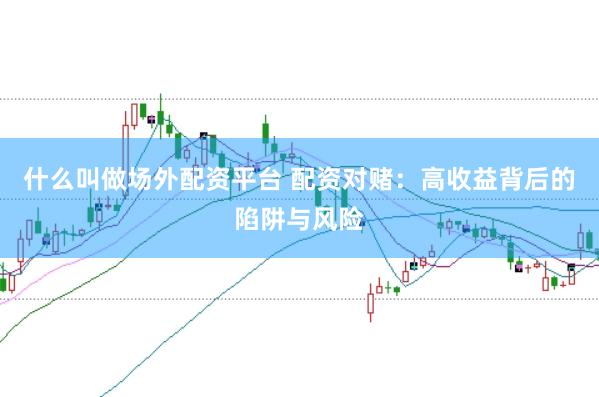 什么叫做场外配资平台 配资对赌：高收益背后的陷阱与风险
