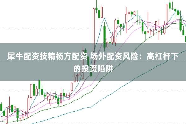 犀牛配资技精杨方配资 场外配资风险：高杠杆下的投资陷阱