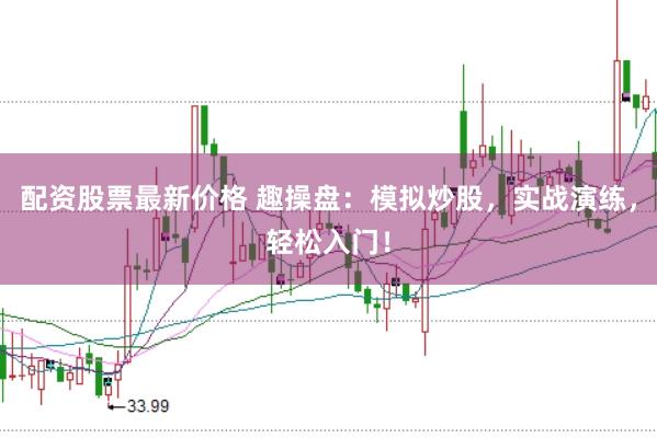 配资股票最新价格 趣操盘：模拟炒股，实战演练，轻松入门！