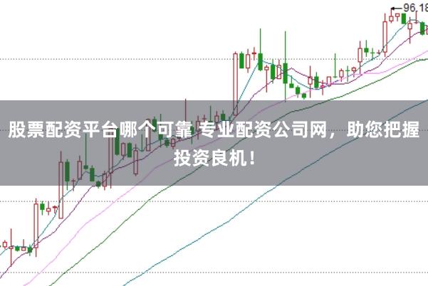 股票配资平台哪个可靠 专业配资公司网，助您把握投资良机！