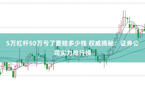 5万杠杆50万亏了要赔多少钱 权威揭秘：证券公司实力排行榜