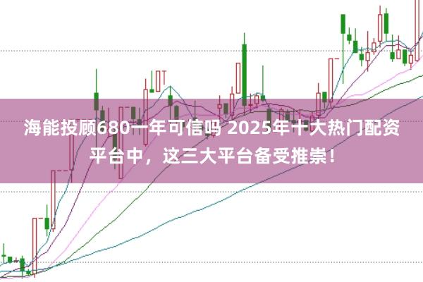 海能投顾680一年可信吗 2025年十大热门配资平台中，这三大平台备受推崇！