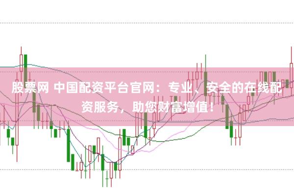 股票网 中国配资平台官网：专业、安全的在线配资服务，助您财富增值！