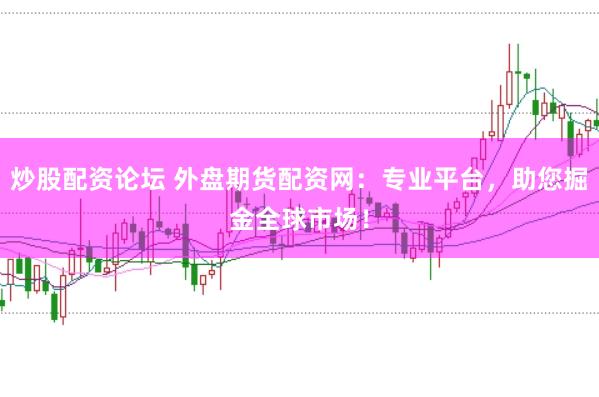 炒股配资论坛 外盘期货配资网：专业平台，助您掘金全球市场！