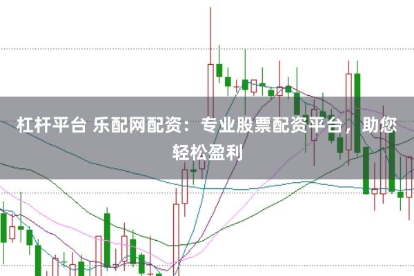 杠杆平台 乐配网配资：专业股票配资平台，助您轻松盈利