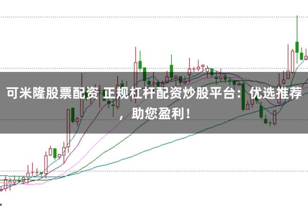 可米隆股票配资 正规杠杆配资炒股平台：优选推荐，助您盈利！