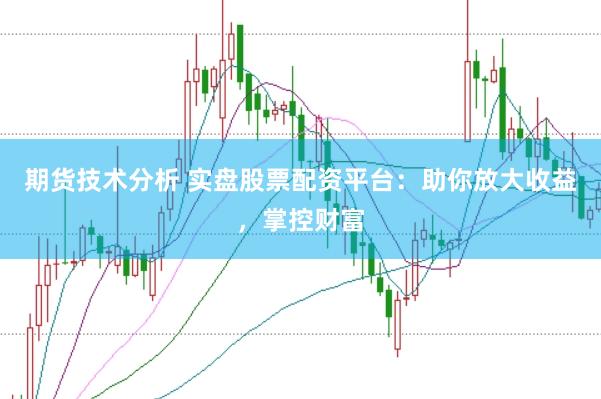 期货技术分析 实盘股票配资平台：助你放大收益，掌控财富