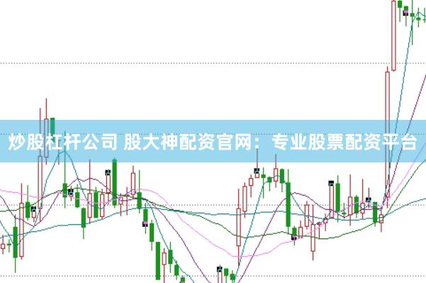 炒股杠杆公司 股大神配资官网：专业股票配资平台