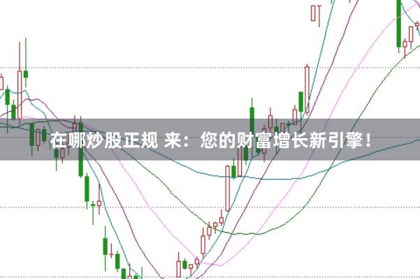 在哪炒股正规 来：您的财富增长新引擎！