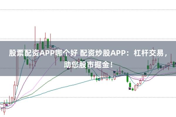 股票配资APP哪个好 配资炒股APP：杠杆交易，助您股市掘金！