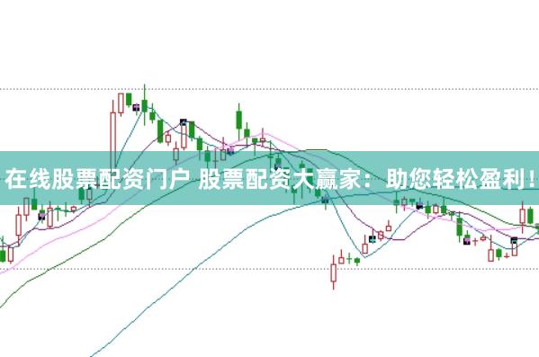 在线股票配资门户 股票配资大赢家：助您轻松盈利！