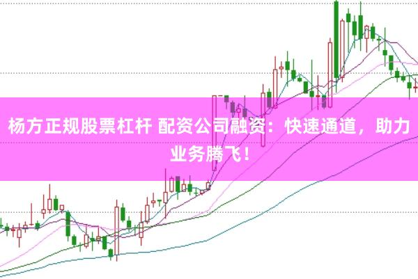 杨方正规股票杠杆 配资公司融资：快速通道，助力业务腾飞！