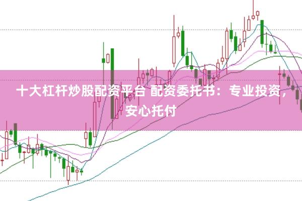 十大杠杆炒股配资平台 配资委托书：专业投资，安心托付