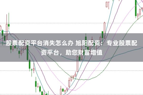 股票配资平台消失怎么办 旭阳配资：专业股票配资平台，助您财富增值