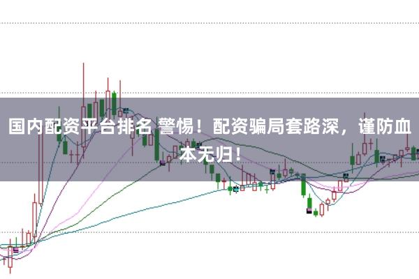 国内配资平台排名 警惕！配资骗局套路深，谨防血本无归！