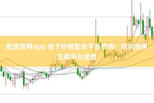 配资官网app 线下炒股配资平台查询：避坑指南正规平台速查