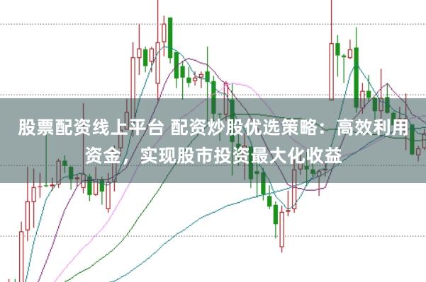 股票配资线上平台 配资炒股优选策略：高效利用资金，实现股市投资最大化收益