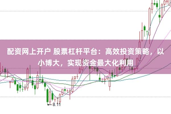 配资网上开户 股票杠杆平台：高效投资策略，以小博大，实现资金最大化利用