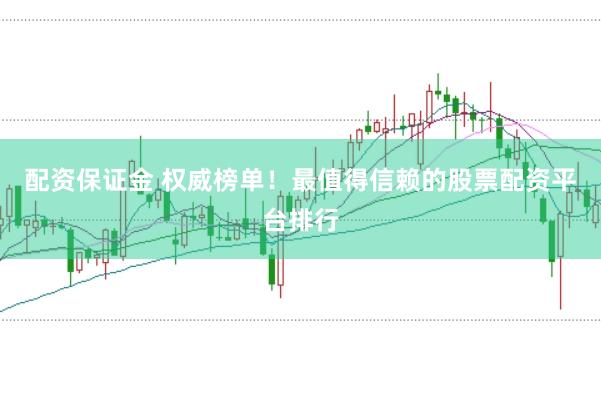 配资保证金 权威榜单！最值得信赖的股票配资平台排行