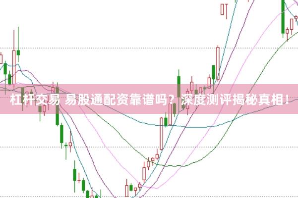 杠杆交易 易股通配资靠谱吗？深度测评揭秘真相！