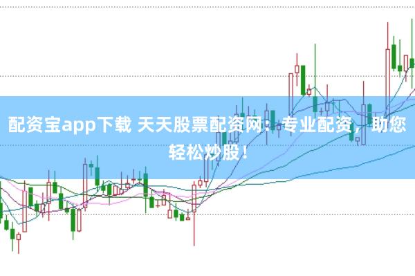配资宝app下载 天天股票配资网：专业配资，助您轻松炒股！