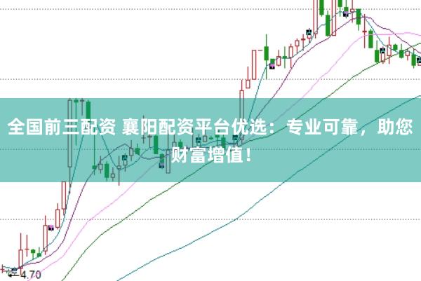 全国前三配资 襄阳配资平台优选：专业可靠，助您财富增值！