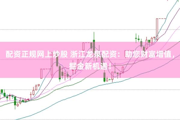 配资正规网上炒股 浙江龙泉配资：助您财富增值，掘金新机遇！