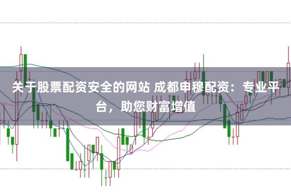 关于股票配资安全的网站 成都申穆配资：专业平台，助您财富增值