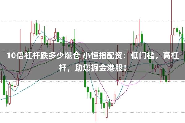 10倍杠杆跌多少爆仓 小恒指配资：低门槛，高杠杆，助您掘金港股！