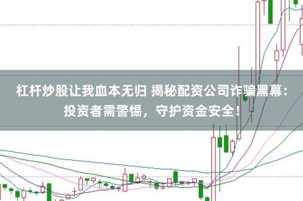 杠杆炒股让我血本无归 揭秘配资公司诈骗黑幕：投资者需警惕，守护资金安全！