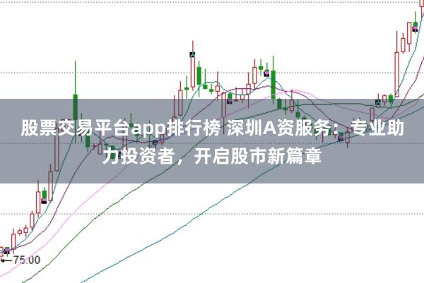 股票交易平台app排行榜 深圳A资服务：专业助力投资者，开启股市新篇章