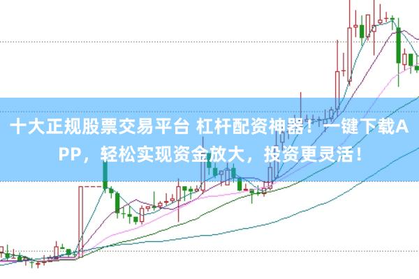 十大正规股票交易平台 杠杆配资神器！一键下载APP，轻松实现资金放大，投资更灵活！