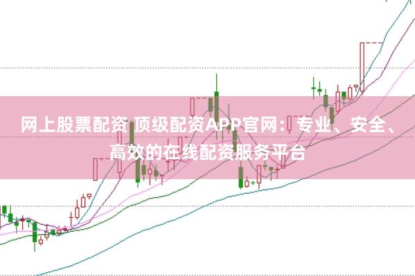 网上股票配资 顶级配资APP官网：专业、安全、高效的在线配资服务平台