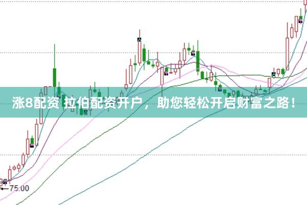 涨8配资 拉伯配资开户，助您轻松开启财富之路！