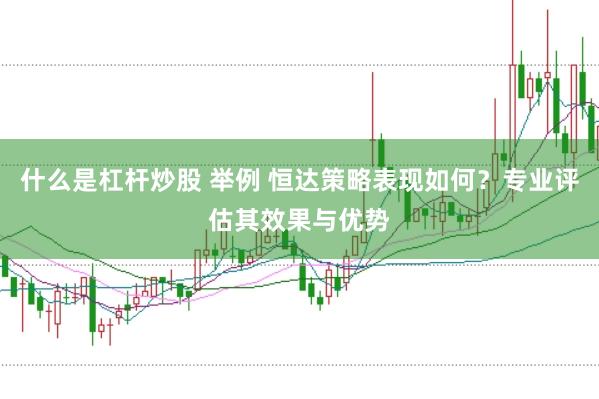 什么是杠杆炒股 举例 恒达策略表现如何？专业评估其效果与优势